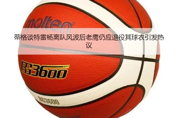 蒂格谈特雷杨离队风波后老鹰仍应退役其球衣引发热议